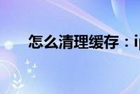 怎么清理缓存:iphone清理缓存教程