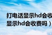 打电话显示hd会收费吗怎么关闭啊（打电话显示hd会收费吗）