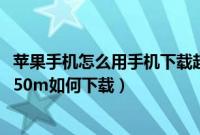 苹果手机怎么用手机下载超过150m的东西（苹果手机大于150m如何下载）