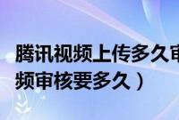 腾讯视频上传多久审核通过（腾讯视频上传视频审核要多久）