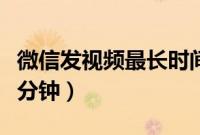 微信发视频最长时间限制（微信发视频最长几分钟）