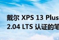 戴尔 XPS 13 Plus 是第一款通过 Ubuntu 22.04 LTS 认证的笔记本电脑