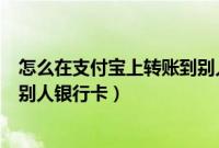 怎么在支付宝上转账到别人银行卡（手机支付宝如何转账到别人银行卡）
