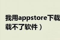 我用appstore下载不了软件（在appstore下载不了软件）