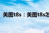 美图t8s：美图t8s怎么才能拍出好看的照片