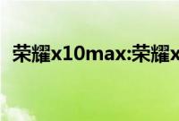 荣耀x10max:荣耀x10max和x10性能对比
