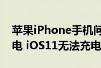 苹果iPhone手机问答：升级到iOS11充不了电 iOS11无法充电怎么办