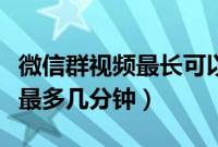微信群视频最长可以发几分钟（微信群发视频最多几分钟）