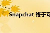 Snapchat 终于可以通过浏览器访问了