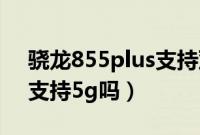 骁龙855plus支持双模5g吗（骁龙855plus支持5g吗）