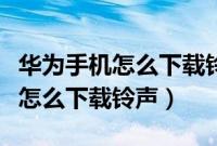 华为手机怎么下载铃声到本地音乐（华为手机怎么下载铃声）