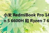 小米 RedmiBook Pro 14 2022 Ryzen 版随附 AMD Ryzen 5 6600H 和 Ryzen 7 6800H APU 选项