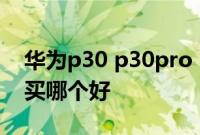 华为p30 p30pro：华为p30和华为p30pro买哪个好