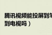 腾讯视频能投屏到笔记本吗（腾讯视频能投屏到电视吗）