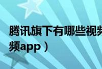 腾讯旗下有哪些视频免费（腾讯旗下有哪些视频app）