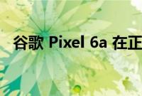 谷歌 Pixel 6a 在正式发布前短暂上线销售