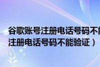 谷歌账号注册电话号码不能验证是什么原因手机（谷歌账号注册电话号码不能验证）