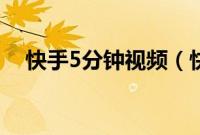 快手5分钟视频（快手5分钟视频怎么发）