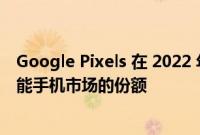 Google Pixels 在 2022 年第一季度显着增加了其在北美智能手机市场的份额