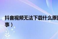 抖音视频无法下载什么原因（抖音视频暂时无法下载怎么回事）