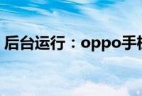 后台运行：oppo手机软件后台运行设置教程