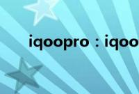 iqoopro：iqoo和iqoopro对比评测
