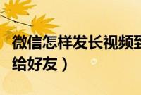 微信怎样发长视频到微信（微信怎样发长视频给好友）