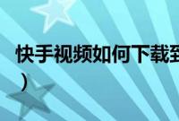 快手视频如何下载到本地（快手视频如何下载）