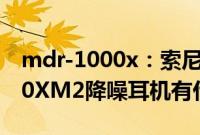 mdr-1000x：索尼MDR-1000X和WH-1000XM2降噪耳机有什么不一样