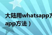大陆用whatsapp方法加速器（大陆用whatsapp方法）