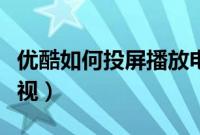 优酷如何投屏播放电视剧(优酷如何投屏到电视)