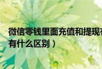 微信零钱里面充值和提现有什么区别（微信零钱充值和提现有什么区别）