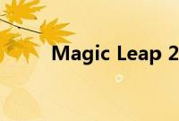 Magic Leap 2 公开发布日期揭晓