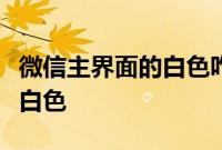 微信主界面的白色咋换：微信主界面怎么换成白色