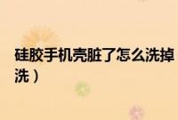 硅胶手机壳脏了怎么洗掉（有颜色的硅胶手机壳脏了怎么清洗）