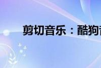 剪切音乐：酷狗音乐可以剪辑歌曲吗