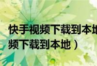 快手视频下载到本地相册怎么找不到（快手视频下载到本地）