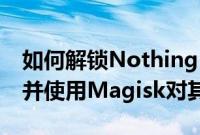 如何解锁Nothing Phone 1的引导加载程序并使用Magisk对其进行root