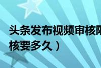 头条发布视频审核限制修改（头条发布视频审核要多久）