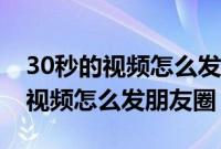 30秒的视频怎么发微信朋友圈（微信发30秒视频怎么发朋友圈）