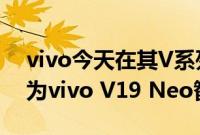 vivo今天在其V系列中增加了一个新成员 称为vivo V19 Neo智能手机