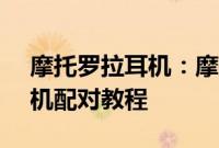 摩托罗拉耳机：摩托罗拉vervebuds400耳机配对教程