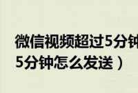 微信视频超过5分钟怎么发送（微信视频超过5分钟怎么发送）