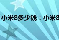 小米8多少钱：小米8换成小米9有什么好处吗