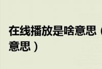 在线播放是啥意思(手机在线观看视频是什么意思)