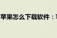 苹果怎么下载软件：苹果手机在哪里下载软件