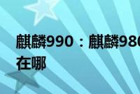 麒麟990：麒麟980和麒麟990不一样的地方在哪