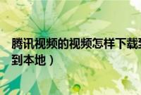 腾讯视频的视频怎样下载到本地（腾讯视频的视频怎么下载到本地）