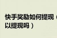 快手奖励如何提现（快手邀请新用户的奖励可以提现吗）