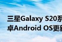 三星Galaxy S20系列有望获得两个主要的安卓Android OS更新